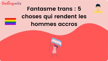 Fantasme de femmes trans : 5 choses qui rendent les hommes accros-datingwiiz